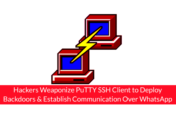 Hackers Weaponize PuTTY SSH Client to Deploy Backdoors & Establish Communication Over WhatsApp