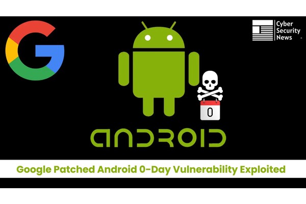 Google Patched Android 0-Day Vulnerability Exploited in the Wild