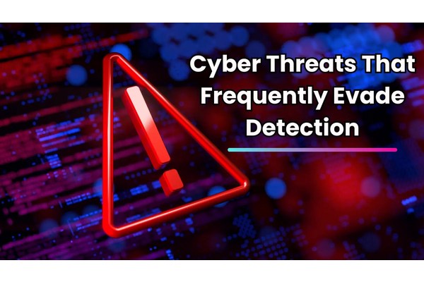 4 Cyber Threats that Frequently Evade Detection and How to Address Them